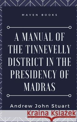 A Manual of the Tinnevelly District in the Presidency of Madras Andrew John Stuart   9789355270429 Mjp Publishers - książka