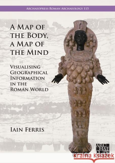 A Map of the Body, a Map of the Mind: Visualising Geographical Knowledge in the Roman World Dr Iain Ferris 9781803277813 Archaeopress - książka