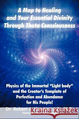 A Map to Healing and Your Essential Divinity Through Theta Consciousness: The Physics of the Immortal Light Body and the Creator's Template of Per Dr Robert J Newton 9781452544458 Balboa Press - książka