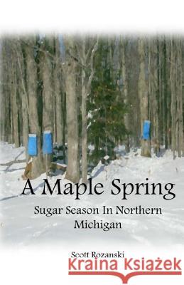 A Maple Spring: Sugar Season in Northern Michigan Scott W. Rozanski 9781548739669 Createspace Independent Publishing Platform - książka