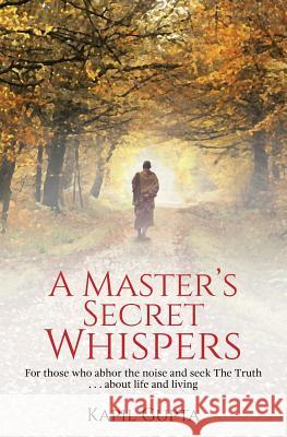 A Master's Secret Whispers: For those who abhor the noise and seek The Truth about life and living Kapil Gupta 9781975841683 Createspace Independent Publishing Platform - książka
