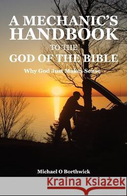 A Mechanic's Handbook To The God Of The Bible: Why God Just Makes Sense Michael O Borthwick 9781777912802 Michael O. Borthwick - książka