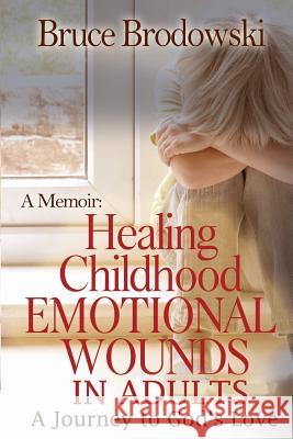 A Memoir: Healing Childhood Emotional Wounds: An Adult's Journey to God's Love Bruce Brodowski 9780982658147 Carolinas Ecumenical Healing Ministries - książka