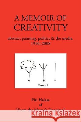 A Memoir of Creativity: Abstract Painting, Politics & the Media, 1956-2008 Halasz, Piri 9781440123221 iUniverse.com - książka