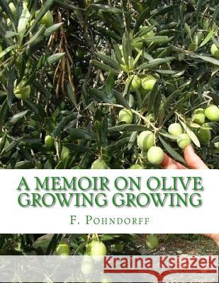 A Memoir on Olive Growing Growing: Read Before the State Horticultural Society, Granger Hall, San Francisco, February 29th, 1884 F. Pohndorff Roger Chambers 9781985078475 Createspace Independent Publishing Platform - książka
