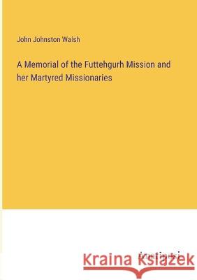 A Memorial of the Futtehgurh Mission and her Martyred Missionaries John Johnston Walsh   9783382324100 Anatiposi Verlag - książka