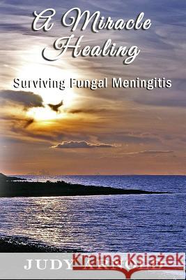 A Miracle Healing: Surviving Fungal Meningitis Judy Arnold 9781945698644 Published by Parables - książka