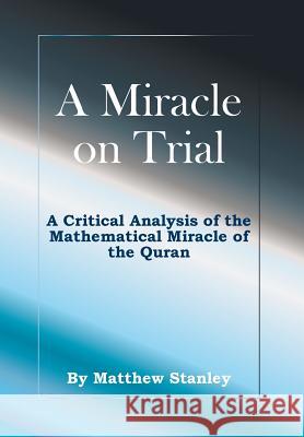 A Miracle on Trial: A Critical Analysis of the Mathematical Miracle of the Quran Matthew James Stanley 9780997904024 Matthew Stanley - książka
