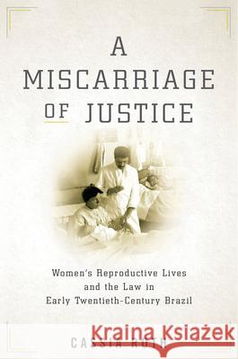 A Miscarriage of Justice: Women's Reproductive Lives and the Law in Early Twentieth-Century Brazil Roth, Cassia 9781503610477 Stanford University Press - książka