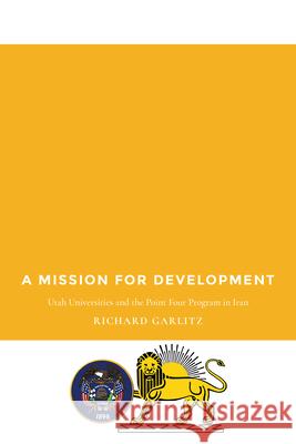 A Mission for Development: Utah Universities and the Point Four Program in Iran Richard Garlitz 9781607327530 Utah State University Press - książka