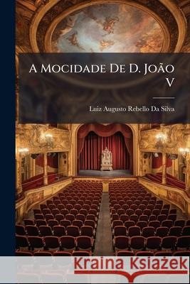 A Mocidade de D. João V: Comedia-Drama Em 5 Actos Da Silva, Luiz Augusto Rebello 9781144070623  - książka