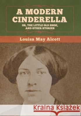 A Modern Cinderella; Or, The Little Old Shoe, and Other Stories Louisa May Alcott 9781647995010 Bibliotech Press - książka