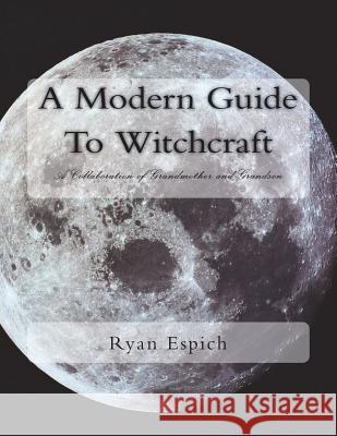 A Modern Guide to Witchcraft: A Collaboration of Grandmother and Grandson Ryan James Espich 9781719550024 Createspace Independent Publishing Platform - książka