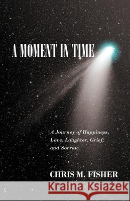 A Moment in Time: A Journey of Happiness, Love, Laughter, Grief, and Sorrow Fisher, Chris M. 9781432762964 Outskirts Press - książka