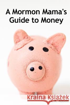 A Mormon Mama's Guide to Money C K Abbott 9781490562599 Createspace Independent Publishing Platform - książka