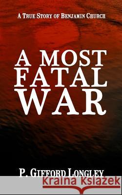 A Most Fatal War: A True Story of Benjamin Church P. Gifford Longley 9781720191162 Independently Published - książka