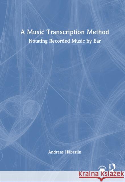 A Music Transcription Method: Notating Recorded Music by Ear Andreas Haberlin 9781032842585 Routledge - książka