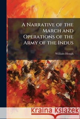 A Narrative of the March and Operations of the Army of the Indus: In the Expedition Into Affghanistan in the Years 1838-1839, Under the Command of H.E William Hough 9781143997037  - książka