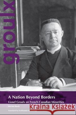 A Nation Beyond Borders: Lionel Groulx on French-Canadian Minorities Michel Bock Ferdinanda Va 9780776608211 University of Ottawa Press - książka