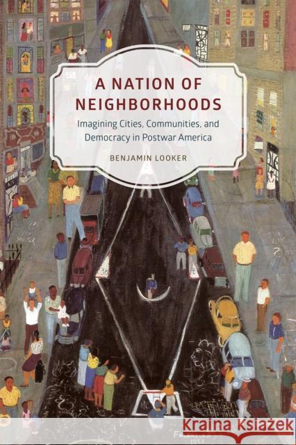 A Nation of Neighborhoods: Imagining Cities, Communities, and Democracy in Postwar America Benjamin Looker 9780226290317 University of Chicago Press - książka
