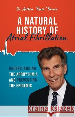 A Natural History of Atrial Fibrillation: Understanding the Arrhythmia and Preventing the Epidemic Brown, Arthur Buzz 9781954020160 Per Capita Publishing - książka