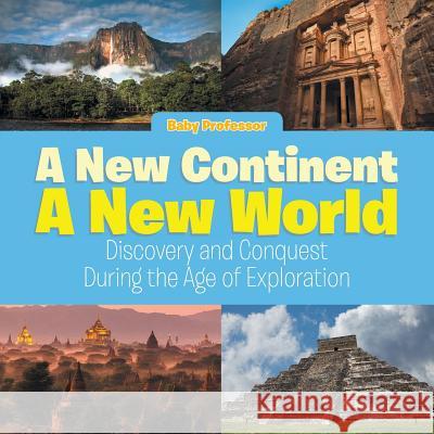 A New Continent, a New World: Discovery and Conquest During the Age of Exploration Baby Professor   9781541902404 Baby Professor - książka