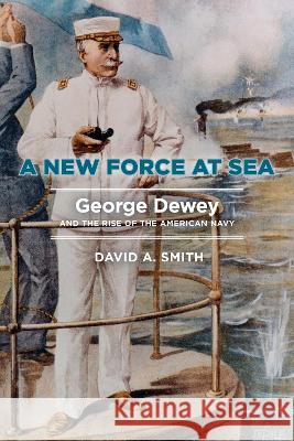 A New Force at Sea: George Dewey and the Rise of the American Navy David A. Smith 9781682475706 US Naval Institute Press - książka