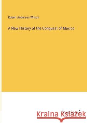 A New History of the Conquest of Mexico Robert Anderson Wilson 9783382303525 Anatiposi Verlag - książka