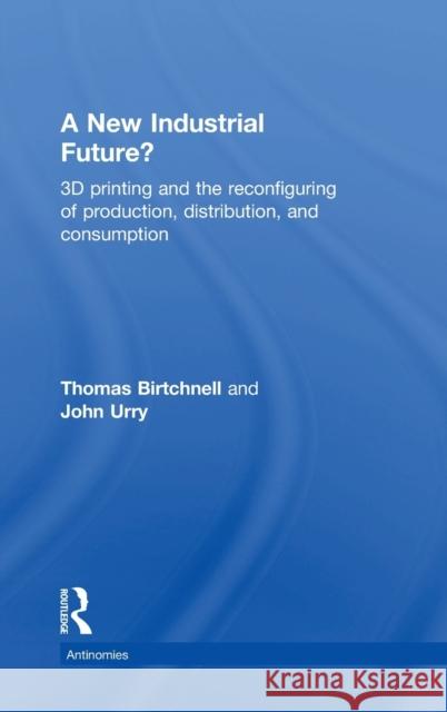 A New Industrial Future?: 3D Printing and the Reconfiguring of Production, Distribution, and Consumption Thomas Birtchnell Robert Gorkin 9781138022911 Routledge - książka