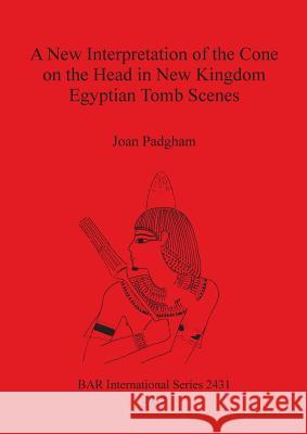 A New Interpretation of the Cone on the Head in New Kingdom Egyptian Tomb Scenes Joan Padgham 9781407310305 British Archaeological Reports - książka