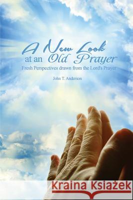 A New Look at an Old Prayer: Fresh Perspectives Drawn from the Lord's Prayer John T. Anderson 9781514239339 Createspace - książka