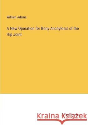 A New Operation for Bony Anchylosis of the Hip Joint William Adams 9783382115906 Anatiposi Verlag - książka