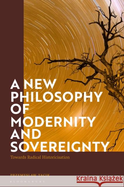 A New Philosophy of Modernity and Sovereignty: Towards Radical Historicisation Przemyslaw Tacik 9781350201262 Bloomsbury Academic - książka
