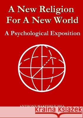 A New Religion for A New World: A Psychological Exposition Anthony Wakefield Hill 9781291972580 Lulu Press Inc - książka