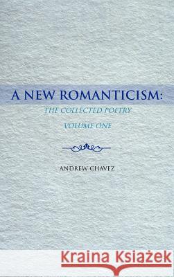 A New Romanticism: The Collected Poetry Volume One Chavez, Andrew 9781463452582 Authorhouse - książka