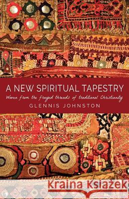 A New Spiritual Tapestry: Woven from the frayed threads of traditional Christianity Johnston, Glennis I. 9780994639813 Fire-Light Books - książka