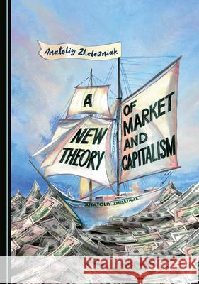 A New Theory of Market and Capitalism Anatoliy Zhelezniak 9781527575851 Cambridge Scholars Publishing - książka