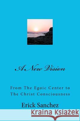 A New Vision: From The Egoic Center to The Christ Consciousness Sanchez, Erick 9781468139037 Createspace - książka