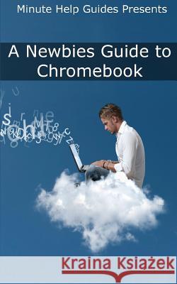 A Newbies Guide to Chromebook: A Beginners Guide to Chrome OS and Cloud Computing Minute Help Guides 9781481923231 Createspace - książka