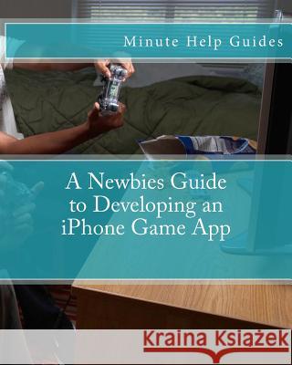 A Newbies Guide to Developing an iPhone Game App Minute Help Guides 9781475058185 Createspace - książka