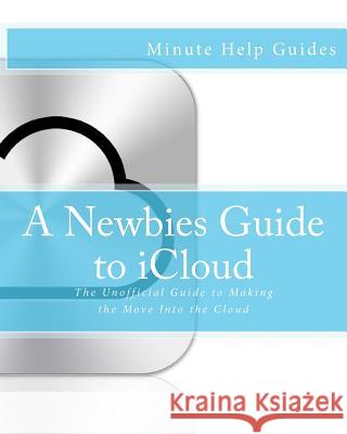A Newbies Guide to iCloud: The Unofficial Guide to Making the Move Into the Cloud Minute Help Guides 9781475057096 Createspace - książka