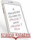 A Newbies Guide to iPhone 7 and iPhone 7 Plus: The Unofficial Handbook to iPhone and iOS 10 (Includes iPhone 5, 5s, 5c, iPhone 6, 6 Plus, 6s, 6s Plus, Minute Help Guides 9781539111573 Createspace Independent Publishing Platform