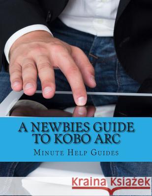 A Newbies Guide to Kobo Arc: The Unofficial Quick Reference Minute Help Guides 9781490493008 Createspace - książka