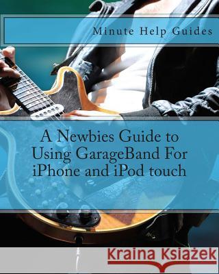 A Newbies Guide to Using GarageBand For iPhone and iPod touch Minute Help Guides 9781475186116 Createspace - książka