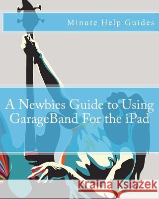 A Newbies Guide to Using GarageBand for the iPad Minute Help Guides 9781475251753 Createspace - książka