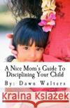 A Nice Mom's Guide To Disciplining Your Child Walters, Dawn D. 9781515394976 Createspace