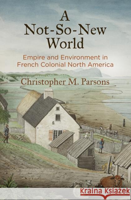 A Not-So-New World: Empire and Environment in French Colonial North America Christopher M. Parsons 9780812250589 University of Pennsylvania Press - książka