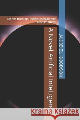 A Novel Artificial Intelligence: Stories from an Artificial Intelligence Driven Future Jacob Eli Goodson   9798378730582 Independently Published - książka