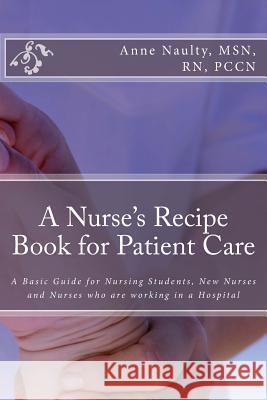 A Nurse's Recipe Book for Patient Care: A Basic Guide for Nursing Students, New Nurses and Nurses who are working in a Hospital Anne R. Naulty 9781974375080 Createspace Independent Publishing Platform - książka
