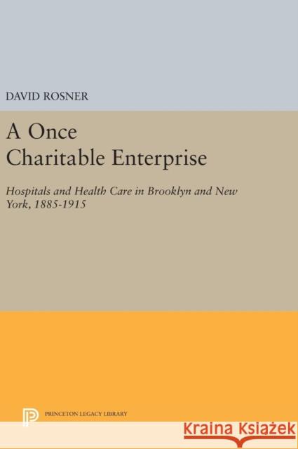 A Once Charitable Enterprise: Hospitals and Health Care in Brooklyn and New York, 1885-1915 David Rosner 9780691638409 Princeton University Press - książka